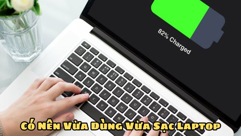 Có Nên Vừa Dùng Vừa Sạc Laptop